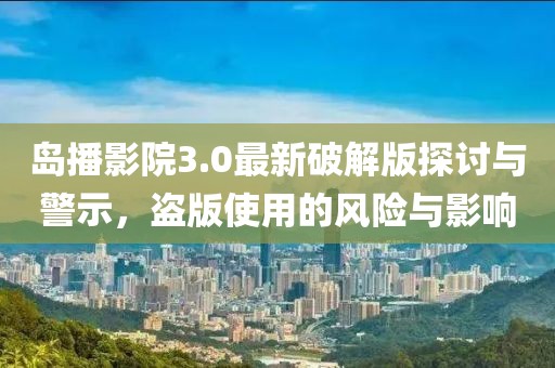 島播影院3.0最新破解版探討與警示，盜版使用的風(fēng)險與影響