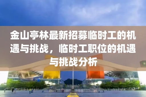 金山亭林最新招募臨時(shí)工的機(jī)遇與挑戰(zhàn)，臨時(shí)工職位的機(jī)遇與挑戰(zhàn)分析