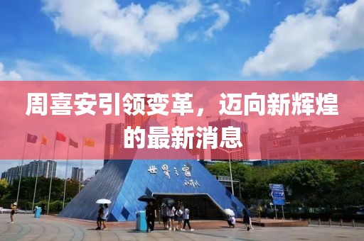周喜安引領(lǐng)變革，邁向新輝煌的最新消息