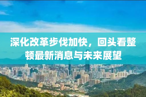 深化改革步伐加快，回頭看整頓最新消息與未來展望