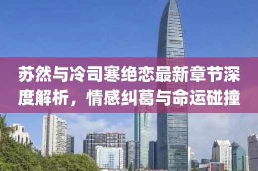 蘇然與冷司寒絕戀最新章節(jié)深度解析，情感糾葛與命運碰撞