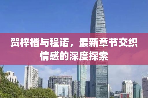 賀梓楷與程諾，最新章節(jié)交織情感的深度探索