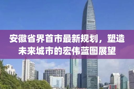安徽省界首市最新規(guī)劃，塑造未來城市的宏偉藍(lán)圖展望