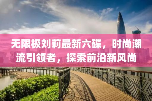 無限極劉莉最新六碟，時尚潮流引領者，探索前沿新風尚