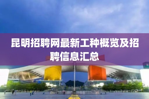 昆明招聘網(wǎng)最新工種概覽及招聘信息匯總