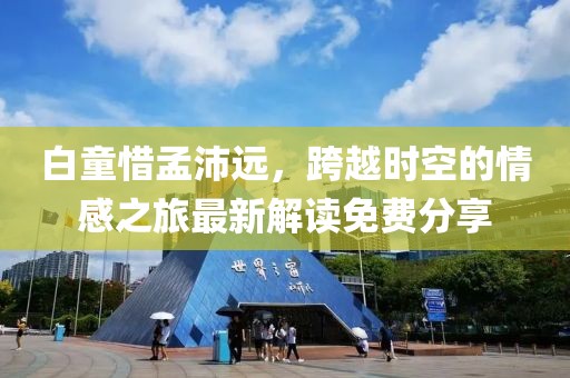 白童惜孟沛遠(yuǎn)，跨越時(shí)空的情感之旅最新解讀免費(fèi)分享