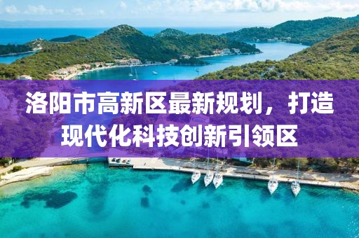 洛陽市高新區(qū)最新規(guī)劃，打造現(xiàn)代化科技創(chuàng)新引領區(qū)