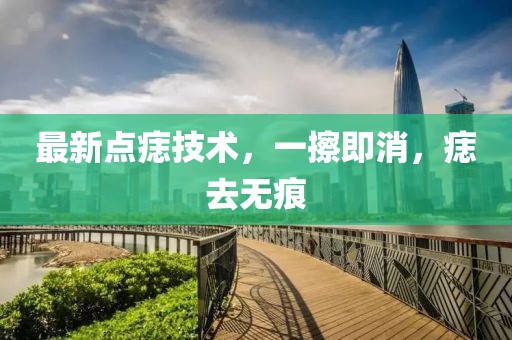 最新點痣技術(shù)，一擦即消，痣去無痕
