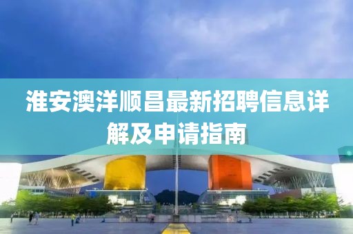 淮安澳洋順昌最新招聘信息詳解及申請(qǐng)指南