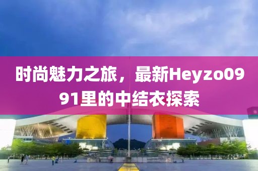 時(shí)尚魅力之旅，最新Heyzo0991里的中結(jié)衣探索