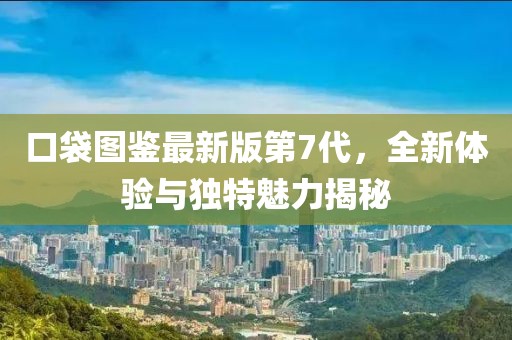 口袋圖鑒最新版第7代，全新體驗(yàn)與獨(dú)特魅力揭秘