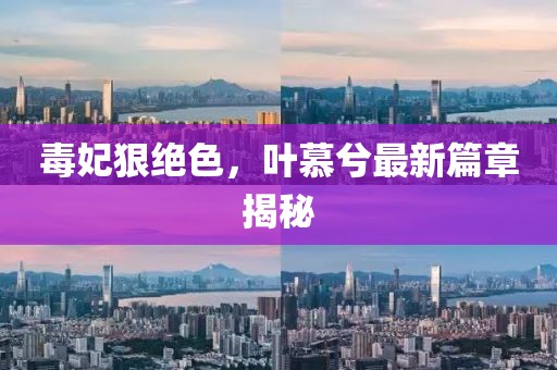 毒妃狠絕色，葉慕兮最新篇章揭秘