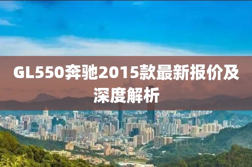 GL550奔馳2015款最新報價及深度解析