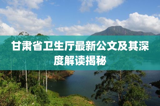 甘肅省衛(wèi)生廳最新公文及其深度解讀揭秘