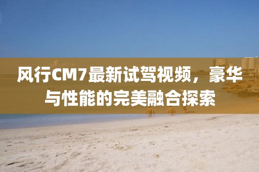 風(fēng)行CM7最新試駕視頻，豪華與性能的完美融合探索