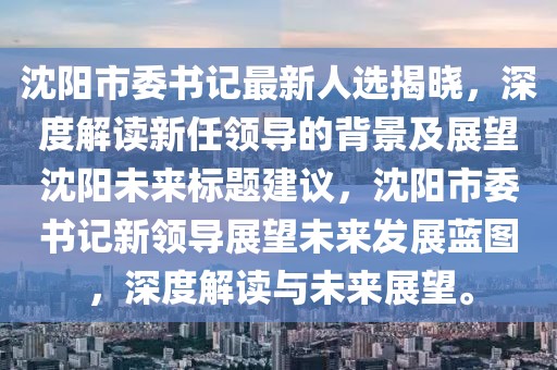 沈陽(yáng)市委書記最新人選揭曉，深度解讀新任領(lǐng)導(dǎo)的背景及展望沈陽(yáng)未來標(biāo)題建議，沈陽(yáng)市委書記新領(lǐng)導(dǎo)展望未來發(fā)展藍(lán)圖，深度解讀與未來展望。