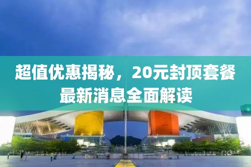 超值優(yōu)惠揭秘，20元封頂套餐最新消息全面解讀
