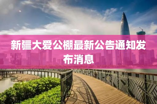 新疆大愛公棚最新公告通知發(fā)布消息