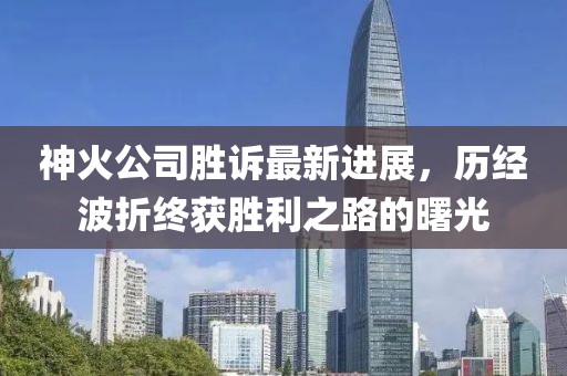 神火公司勝訴最新進(jìn)展，歷經(jīng)波折終獲勝利之路的曙光