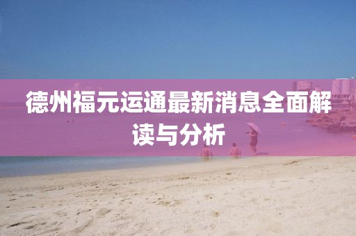 德州福元運通最新消息全面解讀與分析