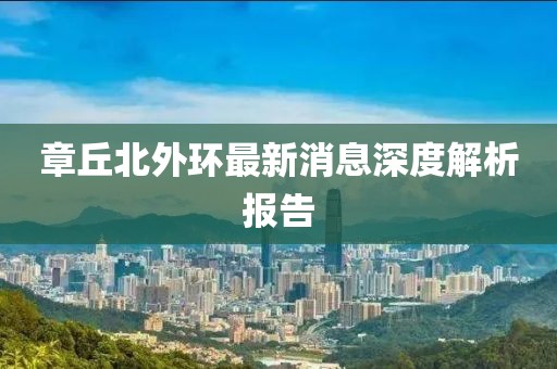 章丘北外環(huán)最新消息深度解析報(bào)告