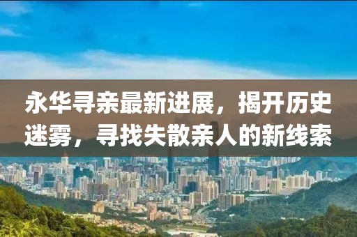 永華尋親最新進展，揭開歷史迷霧，尋找失散親人的新線索