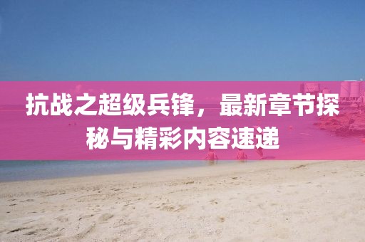 抗戰(zhàn)之超級(jí)兵鋒，最新章節(jié)探秘與精彩內(nèi)容速遞
