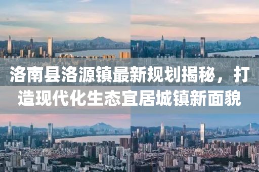 洛南縣洛源鎮(zhèn)最新規(guī)劃揭秘，打造現(xiàn)代化生態(tài)宜居城鎮(zhèn)新面貌