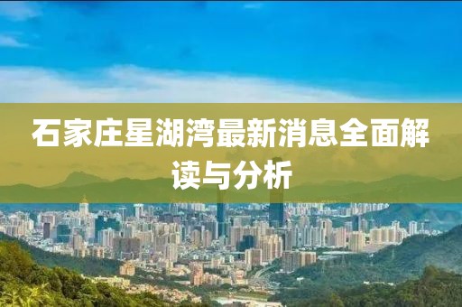 石家莊星湖灣最新消息全面解讀與分析