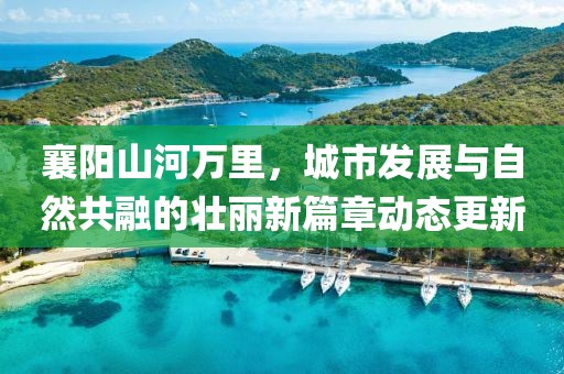 襄陽山河萬里，城市發(fā)展與自然共融的壯麗新篇章動(dòng)態(tài)更新