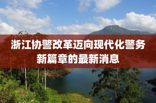 浙江協(xié)警改革邁向現(xiàn)代化警務(wù)新篇章的最新消息