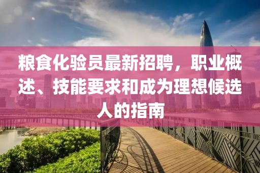 糧食化驗(yàn)員最新招聘，職業(yè)概述、技能要求和成為理想候選人的指南