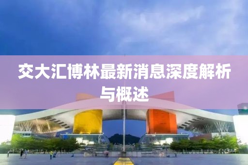 交大匯博林最新消息深度解析與概述