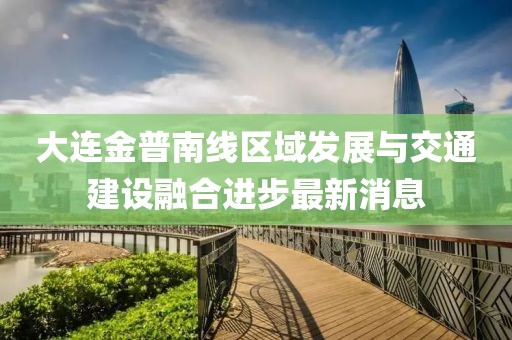 大連金普南線區(qū)域發(fā)展與交通建設融合進步最新消息