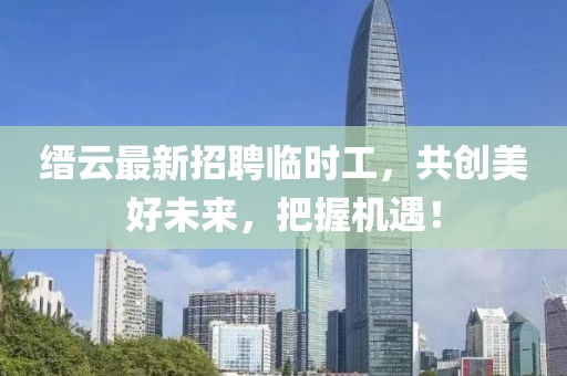 縉云最新招聘臨時(shí)工，共創(chuàng)美好未來(lái)，把握機(jī)遇！