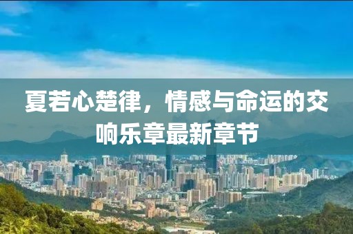 夏若心楚律，情感與命運(yùn)的交響樂(lè)章最新章節(jié)