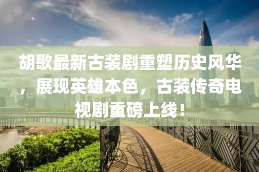 胡歌最新古裝劇重塑歷史風(fēng)華，展現(xiàn)英雄本色，古裝傳奇電視劇重磅上線！