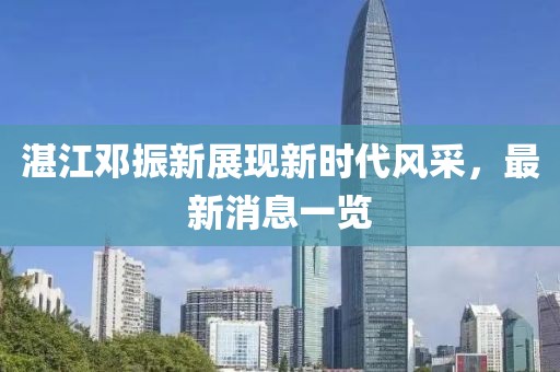 湛江鄧振新展現(xiàn)新時代風采，最新消息一覽