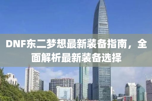 DNF東二夢想最新裝備指南，全面解析最新裝備選擇