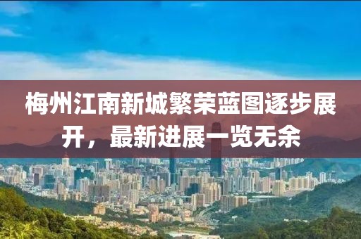 梅州江南新城繁榮藍圖逐步展開，最新進展一覽無余