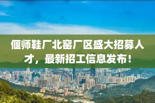 偃師鞋廠北窯廠區(qū)盛大招募人才，最新招工信息發(fā)布！