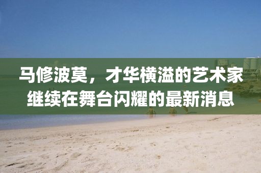 馬修波莫，才華橫溢的藝術(shù)家繼續(xù)在舞臺(tái)閃耀的最新消息