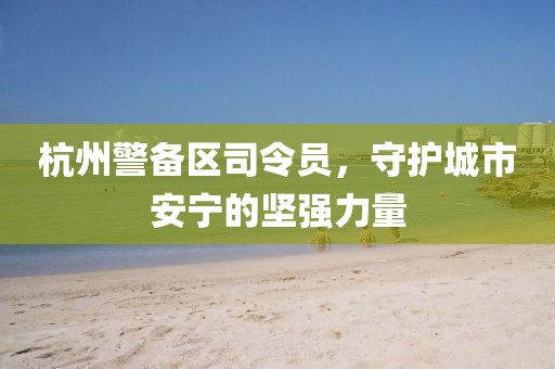 杭州警備區(qū)司令員，守護(hù)城市安寧的堅(jiān)強(qiáng)力量