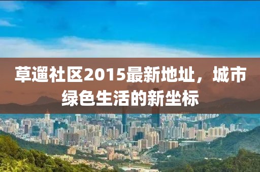 草遛社區(qū)2015最新地址，城市綠色生活的新坐標
