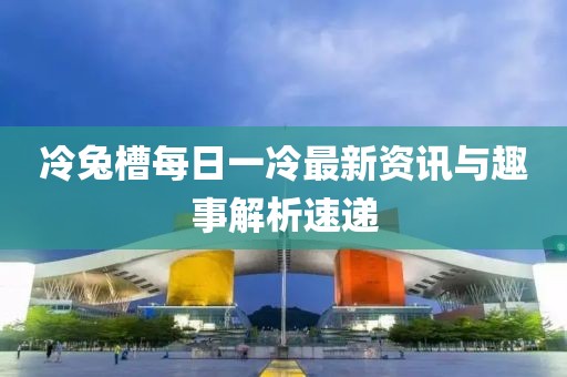 冷兔槽每日一冷最新資訊與趣事解析速遞
