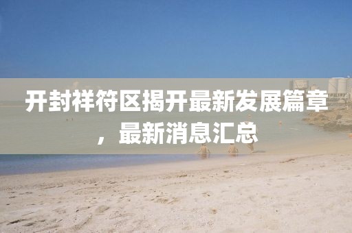 開(kāi)封祥符區(qū)揭開(kāi)最新發(fā)展篇章，最新消息匯總