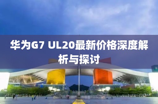 華為G7 UL20最新價格深度解析與探討