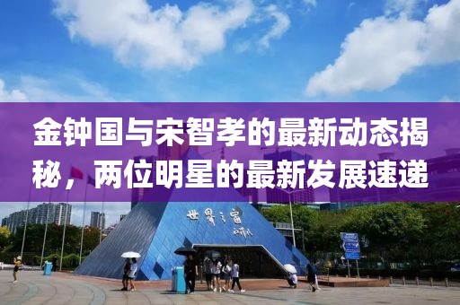 金鐘國(guó)與宋智孝的最新動(dòng)態(tài)揭秘，兩位明星的最新發(fā)展速遞