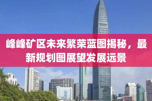 峰峰礦區(qū)未來繁榮藍(lán)圖揭秘，最新規(guī)劃圖展望發(fā)展遠(yuǎn)景