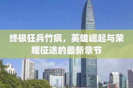 終極狂兵竹瘋，英雄崛起與榮耀征途的最新章節(jié)